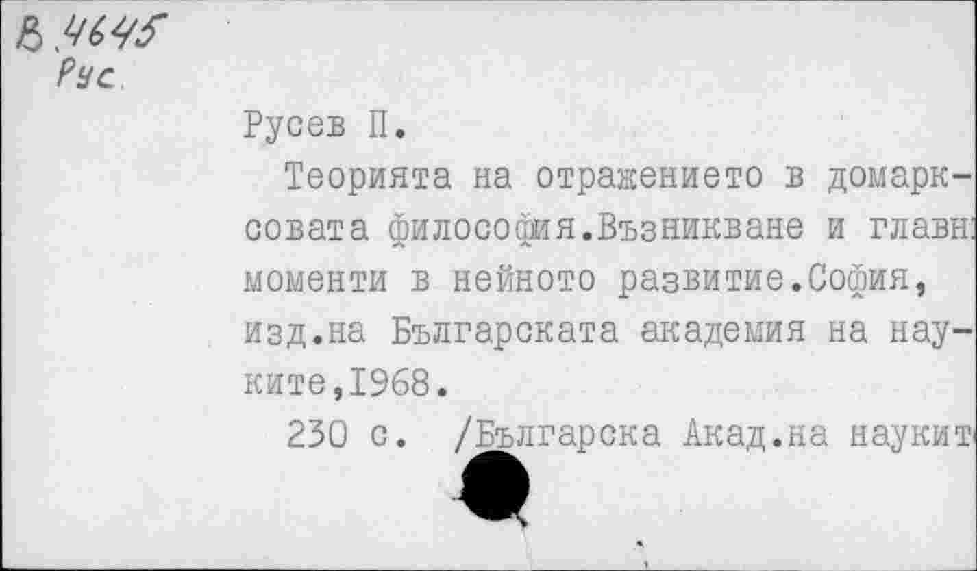 ﻿Русев П.
Теорията на отражением в домарк-совата философия.Възникване и главы: моменты в нейното развитие.София, изд.на Българската академия на нау-ките,19б8.
230 с. /Българска Акад.на науки®